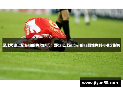足球历史上最惨痛的失败瞬间：那些让球迷心碎的悲剧性失利与难忘时刻